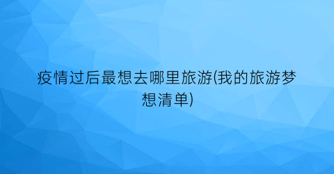 疫情过后最想去哪里旅游(我的旅游梦想清单)