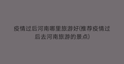疫情过后河南哪里旅游好(推荐疫情过后去河南旅游的景点)