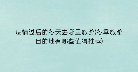 疫情过后的冬天去哪里旅游(冬季旅游目的地有哪些值得推荐)
