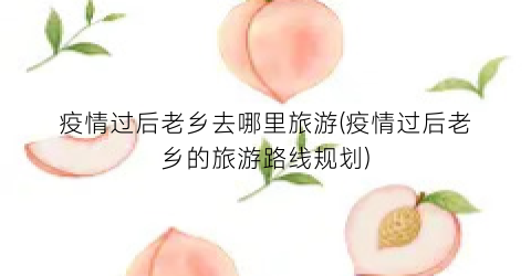 疫情过后老乡去哪里旅游(疫情过后老乡的旅游路线规划)
