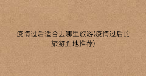 疫情过后适合去哪里旅游(疫情过后的旅游胜地推荐)