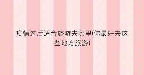 疫情过后适合旅游去哪里(你最好去这些地方旅游)
