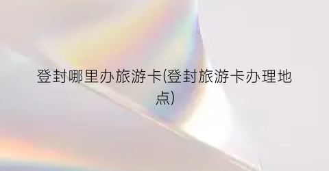登封哪里办旅游卡(登封旅游卡办理地点)