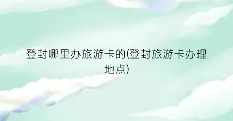 登封哪里办旅游卡的(登封旅游卡办理地点)