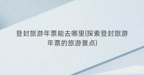 登封旅游年票能去哪里(探索登封旅游年票的旅游景点)