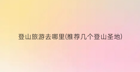 登山旅游去哪里(推荐几个登山圣地)