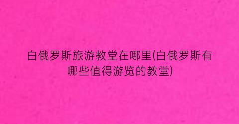白俄罗斯旅游教堂在哪里(白俄罗斯有哪些值得游览的教堂)