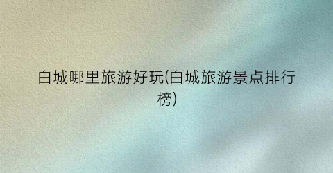 白城哪里旅游好玩(白城旅游景点排行榜)