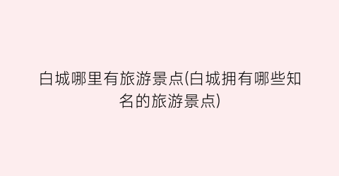 白城哪里有旅游景点(白城拥有哪些知名的旅游景点)