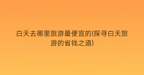 白天去哪里旅游最便宜的(探寻白天旅游的省钱之道)
