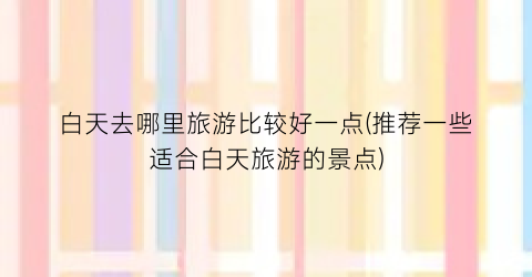 白天去哪里旅游比较好一点(推荐一些适合白天旅游的景点)