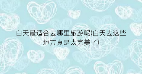 白天最适合去哪里旅游呢(白天去这些地方真是太完美了)