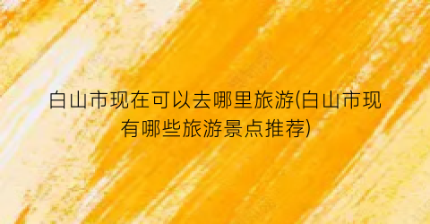 白山市现在可以去哪里旅游(白山市现有哪些旅游景点推荐)