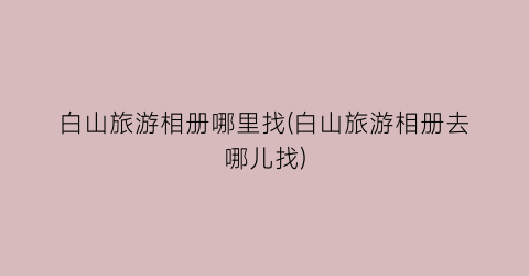 白山旅游相册哪里找(白山旅游相册去哪儿找)