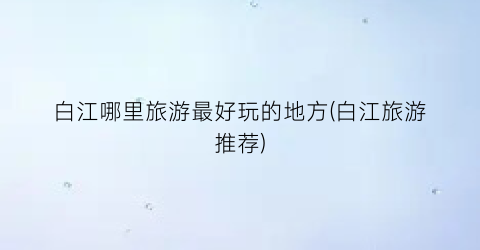 白江哪里旅游最好玩的地方(白江旅游推荐)