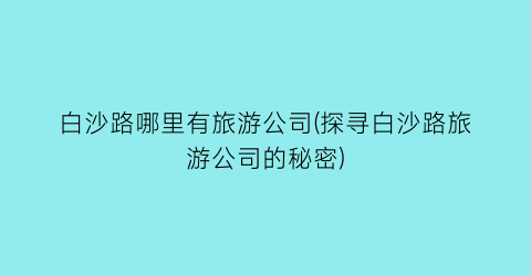 白沙路哪里有旅游公司(探寻白沙路旅游公司的秘密)