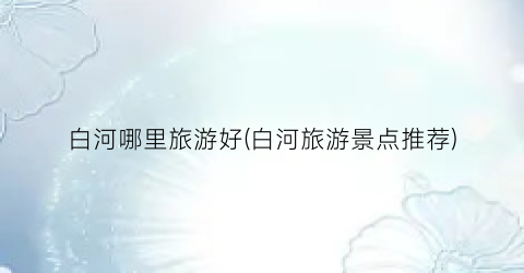 白河哪里旅游好(白河旅游景点推荐)