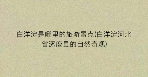 白洋淀是哪里的旅游景点(白洋淀河北省涿鹿县的自然奇观)