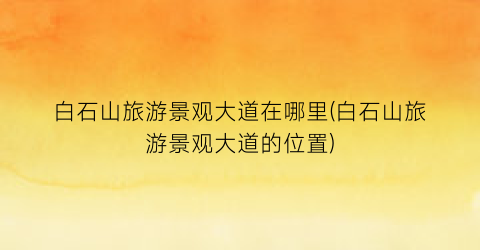 白石山旅游景观大道在哪里(白石山旅游景观大道的位置)