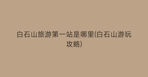 白石山旅游第一站是哪里(白石山游玩攻略)