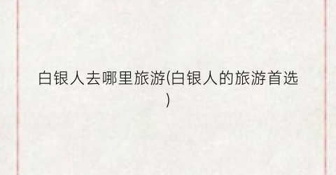 白银人去哪里旅游(白银人的旅游首选)