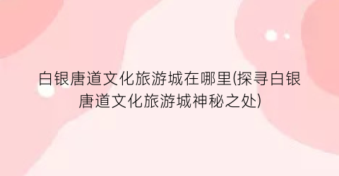 白银唐道文化旅游城在哪里(探寻白银唐道文化旅游城神秘之处)