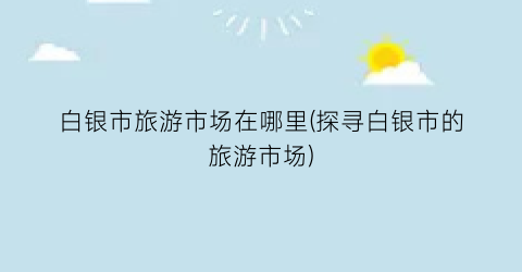 白银市旅游市场在哪里(探寻白银市的旅游市场)