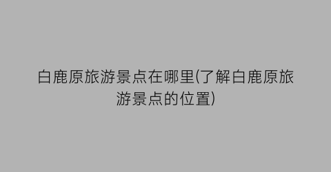 白鹿原旅游景点在哪里(了解白鹿原旅游景点的位置)