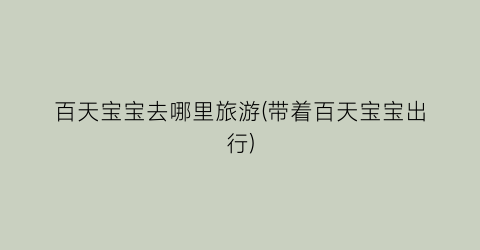 百天宝宝去哪里旅游(带着百天宝宝出行)