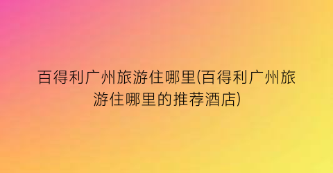 百得利广州旅游住哪里(百得利广州旅游住哪里的推荐酒店)