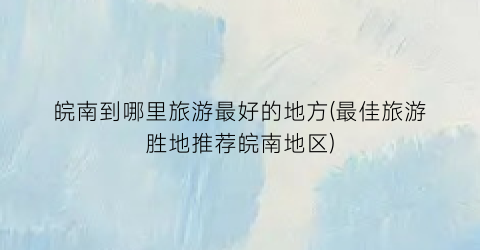 皖南到哪里旅游最好的地方(最佳旅游胜地推荐皖南地区)