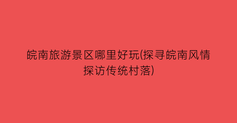皖南旅游景区哪里好玩(探寻皖南风情探访传统村落)