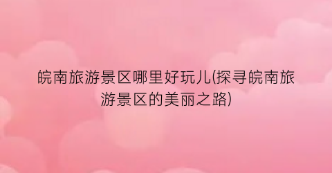 皖南旅游景区哪里好玩儿(探寻皖南旅游景区的美丽之路)