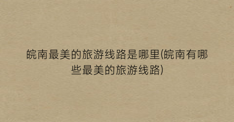 皖南最美的旅游线路是哪里(皖南有哪些最美的旅游线路)