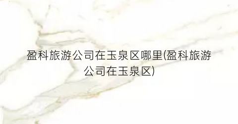盈科旅游公司在玉泉区哪里(盈科旅游公司在玉泉区)