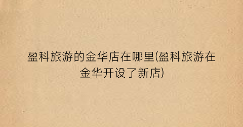 盈科旅游的金华店在哪里(盈科旅游在金华开设了新店)