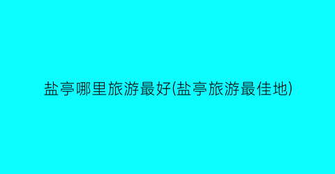 盐亭哪里旅游最好(盐亭旅游最佳地)
