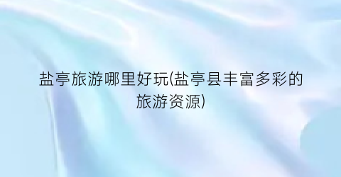 盐亭旅游哪里好玩(盐亭县丰富多彩的旅游资源)