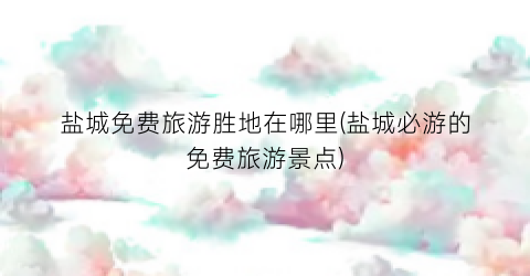 盐城免费旅游胜地在哪里(盐城必游的免费旅游景点)