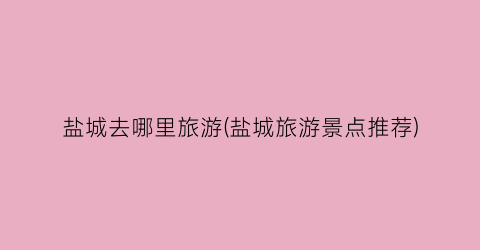 盐城去哪里旅游(盐城旅游景点推荐)