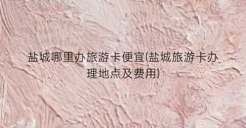 盐城哪里办旅游卡便宜(盐城旅游卡办理地点及费用)