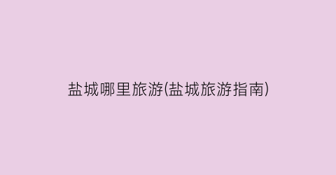 盐城哪里旅游(盐城旅游指南)