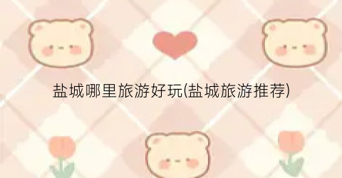 盐城哪里旅游好玩(盐城旅游推荐)