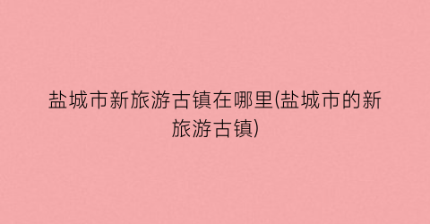 盐城市新旅游古镇在哪里(盐城市的新旅游古镇)