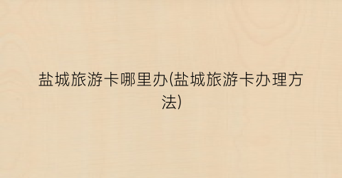 盐城旅游卡哪里办(盐城旅游卡办理方法)