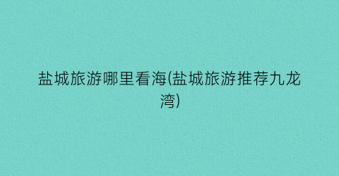 盐城旅游哪里看海(盐城旅游推荐九龙湾)