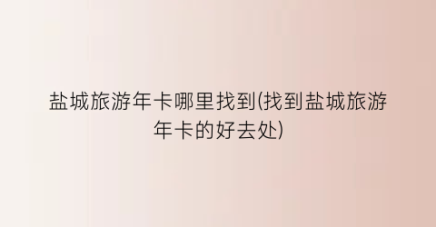 盐城旅游年卡哪里找到(找到盐城旅游年卡的好去处)