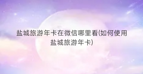盐城旅游年卡在微信哪里看(如何使用盐城旅游年卡)