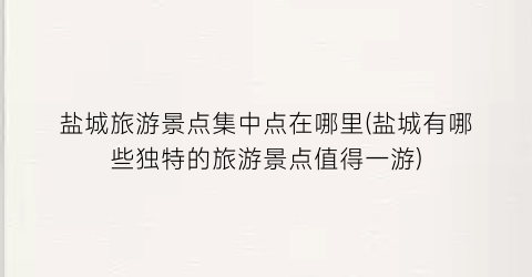 盐城旅游景点集中点在哪里(盐城有哪些独特的旅游景点值得一游)