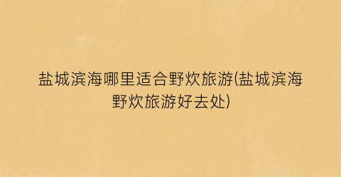 盐城滨海哪里适合野炊旅游(盐城滨海野炊旅游好去处)